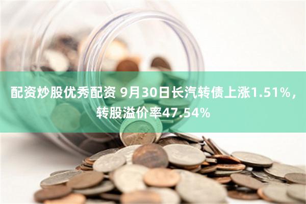 配资炒股优秀配资 9月30日长汽转债上涨1.51%，转股溢价率47.54%