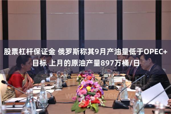 股票杠杆保证金 俄罗斯称其9月产油量低于OPEC+目标 上月的原油产量897万桶/日