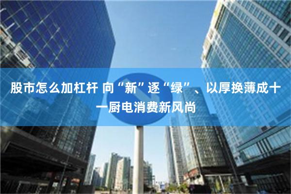 股市怎么加杠杆 向“新”逐“绿”、以厚换薄成十一厨电消费新风尚