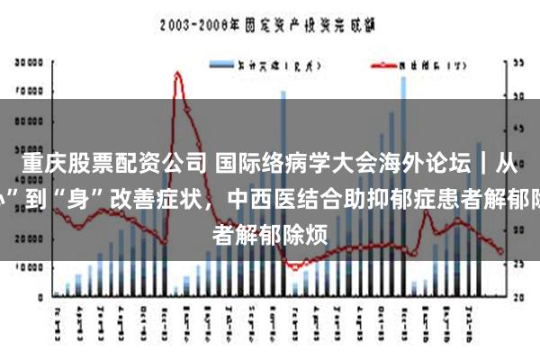 重庆股票配资公司 国际络病学大会海外论坛｜从“心”到“身”改善症状，中西医结合助抑郁症患者解郁除烦