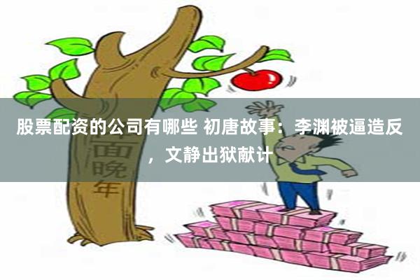 股票配资的公司有哪些 初唐故事：李渊被逼造反，文静出狱献计