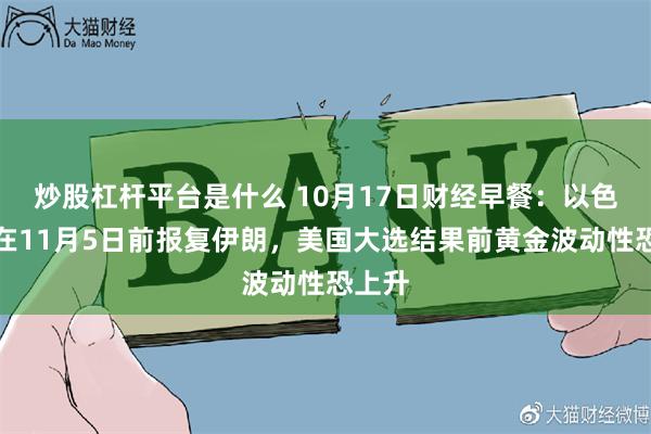 炒股杠杆平台是什么 10月17日财经早餐：以色列或在11月5日前报复伊朗，美国大选结果前黄金波动性恐上升