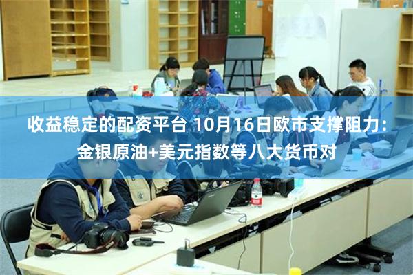 收益稳定的配资平台 10月16日欧市支撑阻力：金银原油+美元指数等八大货币对