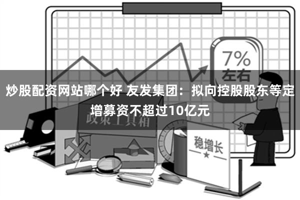 炒股配资网站哪个好 友发集团：拟向控股股东等定增募资不超过10亿元