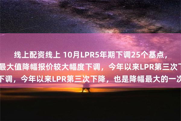 线上配资线上 10月LPR5年期下调25个基点，为2019年LPR报价改革最大值降幅报价较大幅度下调，今年以来LPR第三次下降，也是降幅最大的一次