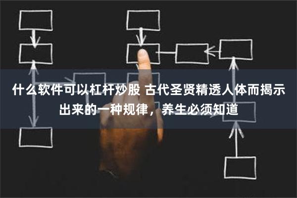 什么软件可以杠杆炒股 古代圣贤精透人体而揭示出来的一种规律，养生必须知道