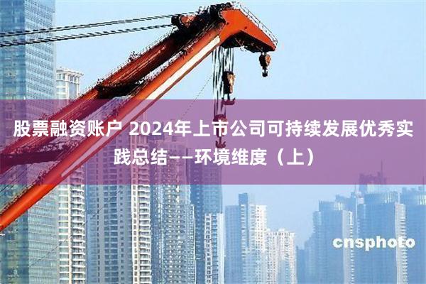 股票融资账户 2024年上市公司可持续发展优秀实践总结——环境维度（上）