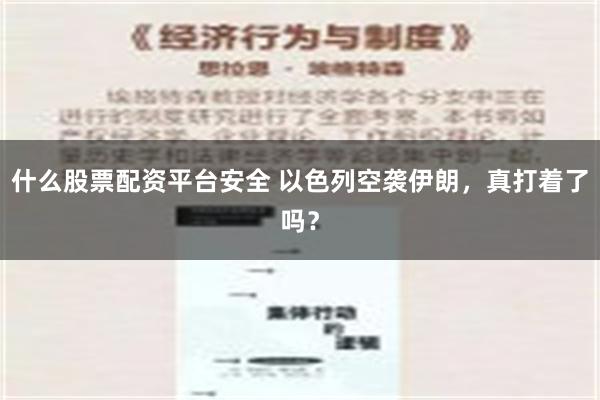 什么股票配资平台安全 以色列空袭伊朗，真打着了吗？