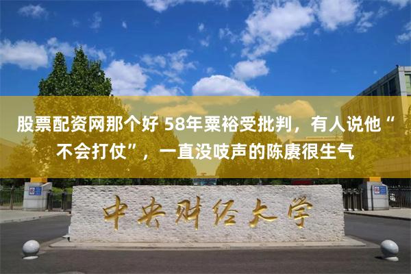 股票配资网那个好 58年粟裕受批判，有人说他“不会打仗”，一直没吱声的陈赓很生气