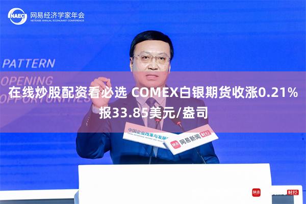 在线炒股配资看必选 COMEX白银期货收涨0.21%报33.85美元/盎司