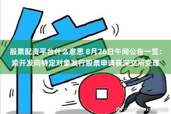 股票配资平台什么意思 8月26日午间公告一览：渝开发向特定对象发行股票申请获深交所受理