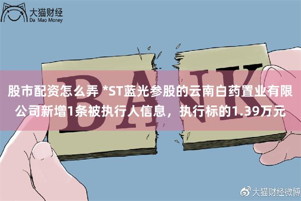 股市配资怎么弄 *ST蓝光参股的云南白药置业有限公司新增1条被执行人信息，执行标的1.39万元