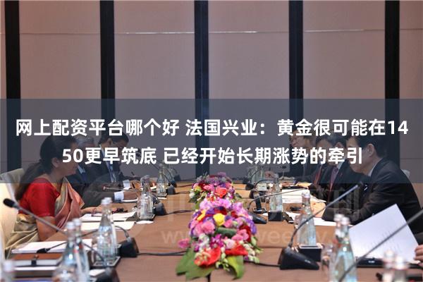 网上配资平台哪个好 法国兴业：黄金很可能在1450更早筑底 已经开始长期涨势的牵引