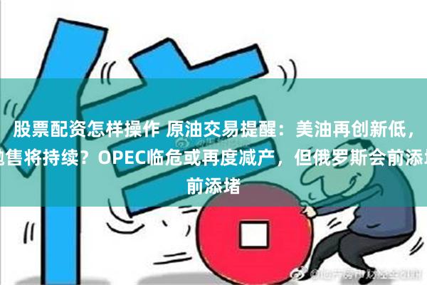 股票配资怎样操作 原油交易提醒：美油再创新低，抛售将持续？OPEC临危或再度减产，但俄罗斯会前添堵