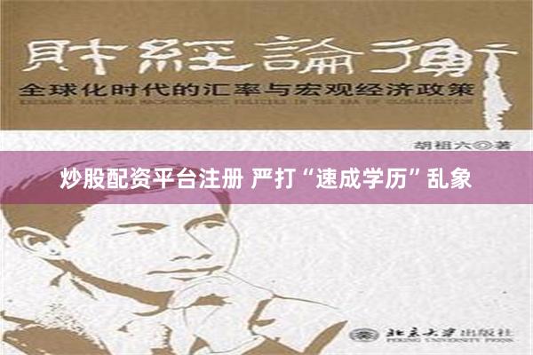 炒股配资平台注册 严打“速成学历”乱象