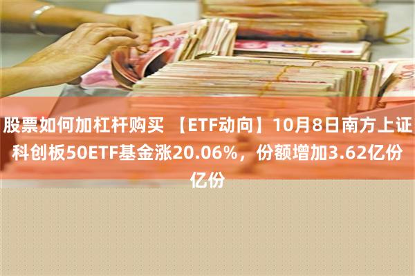 股票如何加杠杆购买 【ETF动向】10月8日南方上证科创板50ETF基金涨20.06%，份额增加3.62亿份