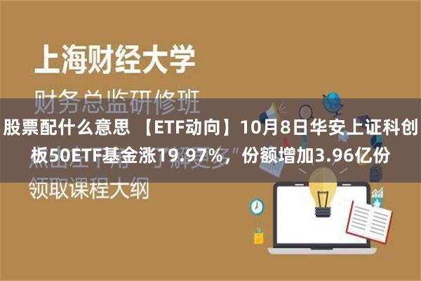 股票配什么意思 【ETF动向】10月8日华安上证科创板50ETF基金涨19.97%，份额增加3.96亿份