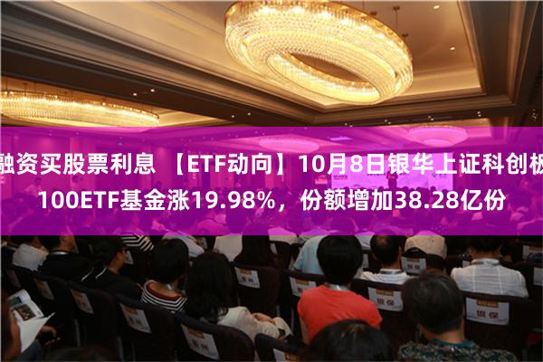 融资买股票利息 【ETF动向】10月8日银华上证科创板100ETF基金涨19.98%，份额增加38.28亿份