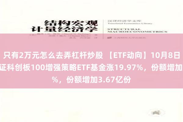 只有2万元怎么去弄杠杆炒股 【ETF动向】10月8日易方达上证科创板100增强策略ETF基金涨19.97%，份额增加3.67亿份