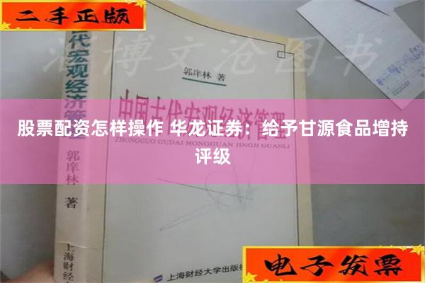 股票配资怎样操作 华龙证券：给予甘源食品增持评级