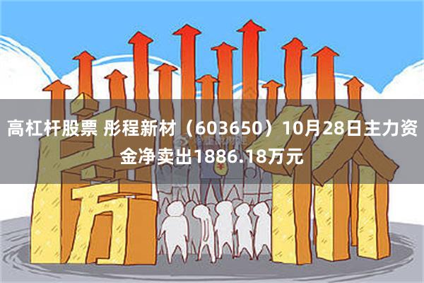 高杠杆股票 彤程新材（603650）10月28日主力资金净卖出1886.18万元