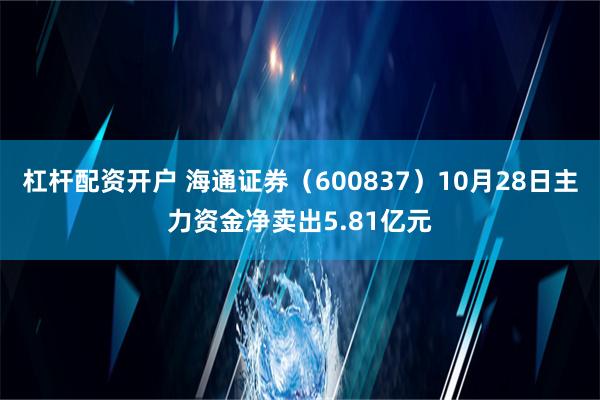 杠杆配资开户 海通证券（600837）10月28日主力资金净卖出5.81亿元