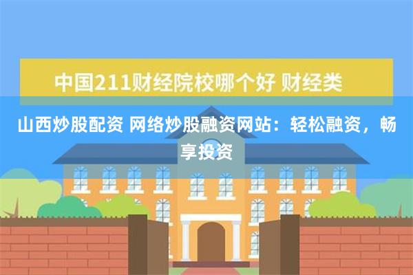 山西炒股配资 网络炒股融资网站：轻松融资，畅享投资