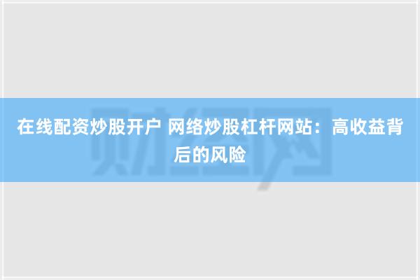 在线配资炒股开户 网络炒股杠杆网站：高收益背后的风险