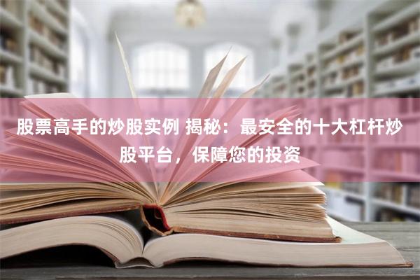 股票高手的炒股实例 揭秘：最安全的十大杠杆炒股平台，保障您的投资