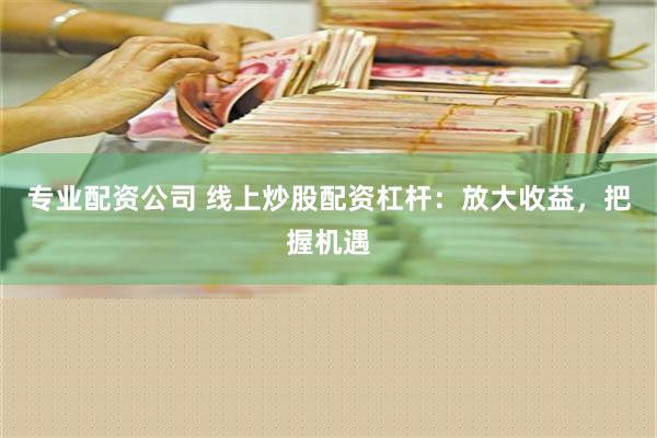 专业配资公司 线上炒股配资杠杆：放大收益，把握机遇