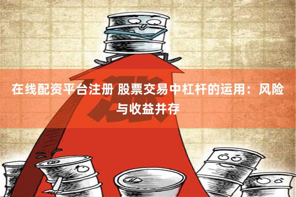 在线配资平台注册 股票交易中杠杆的运用：风险与收益并存