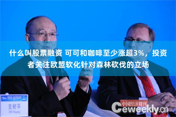 什么叫股票融资 可可和咖啡至少涨超3%，投资者关注欧盟软化针对森林砍伐的立场