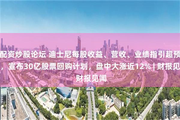 配资炒股论坛 迪士尼每股收益、营收、业绩指引超预期，宣布30亿股票回购计划，盘中大涨近12% | 财报见闻