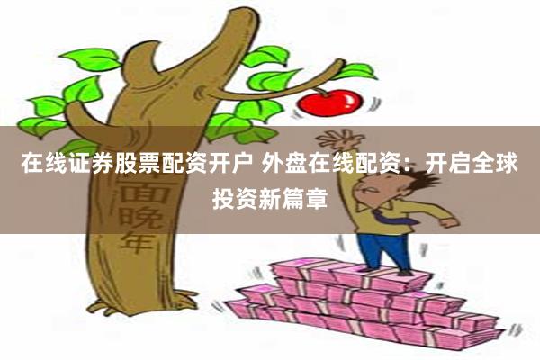 在线证券股票配资开户 外盘在线配资：开启全球投资新篇章