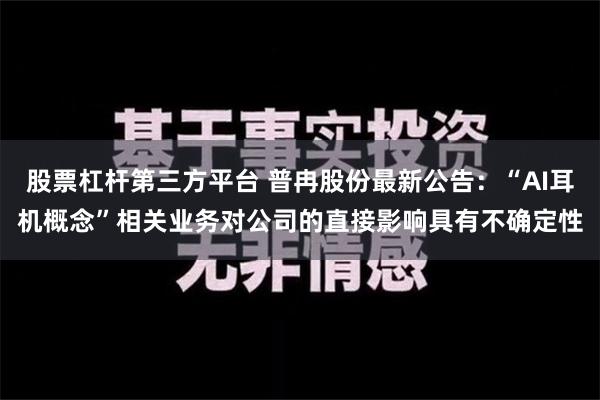 股票杠杆第三方平台 普冉股份最新公告：“AI耳机概念”相关业务对公司的直接影响具有不确定性