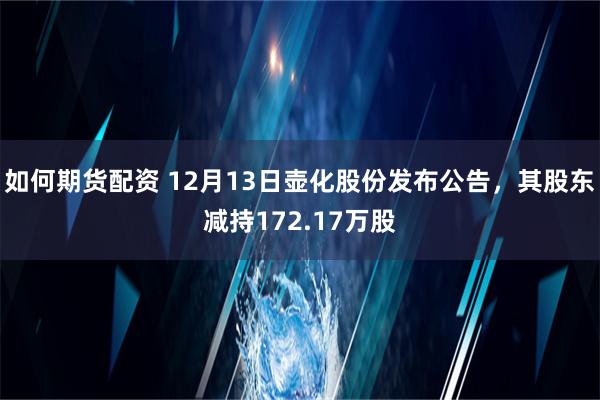 如何期货配资 12月13日壶化股份发布公告，其股东减持172.17万股