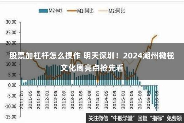 股票加杠杆怎么操作 明天深圳！2024潮州橄榄文化周亮点抢先看