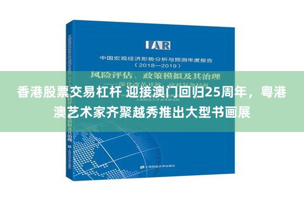 香港股票交易杠杆 迎接澳门回归25周年，粤港澳艺术家齐聚越秀推出大型书画展