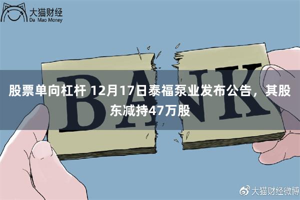 股票单向杠杆 12月17日泰福泵业发布公告，其股东减持47万股