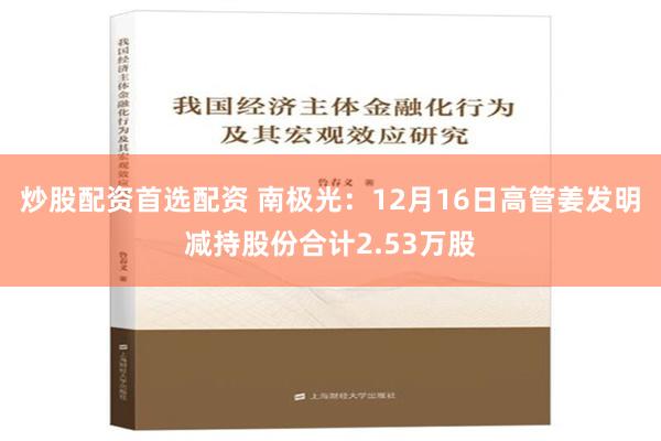 炒股配资首选配资 南极光：12月16日高管姜发明减持股份合计2.53万股