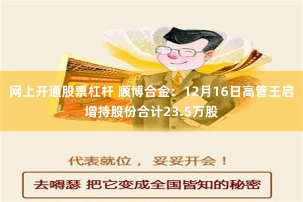 网上开通股票杠杆 顺博合金：12月16日高管王启增持股份合计23.5万股