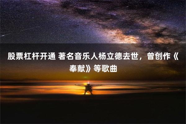 股票杠杆开通 著名音乐人杨立德去世，曾创作《奉献》等歌曲