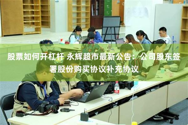 股票如何开杠杆 永辉超市最新公告：公司股东签署股份购买协议补充协议