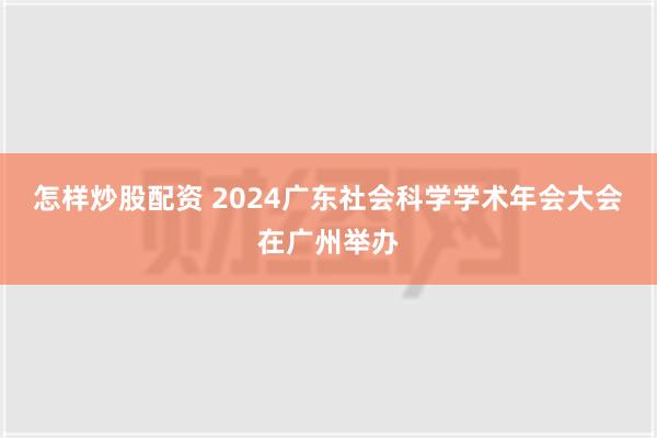 怎样炒股配资 2024广东社会科学学术年会大会在广州举办