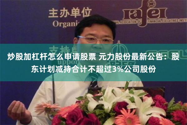 炒股加杠杆怎么申请股票 元力股份最新公告：股东计划减持合计不超过3%公司股份