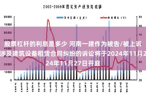 股票杠杆的利息是多少 河南一建作为被告/被上诉人的1起涉及建筑设备租赁合同纠纷的诉讼将于2024年11月27日开庭