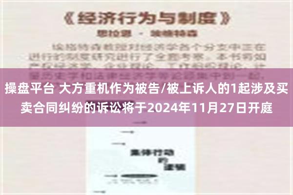 操盘平台 大方重机作为被告/被上诉人的1起涉及买卖合同纠纷的诉讼将于2024年11月27日开庭