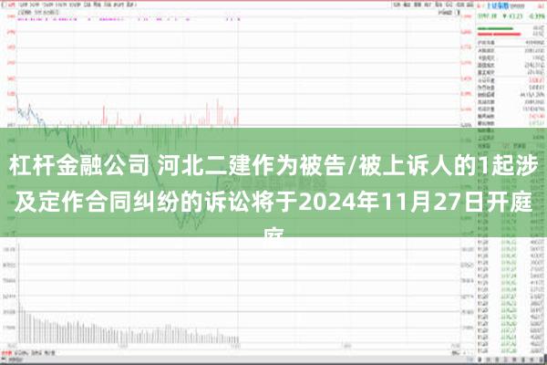 杠杆金融公司 河北二建作为被告/被上诉人的1起涉及定作合同纠纷的诉讼将于2024年11月27日开庭