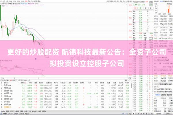 更好的炒股配资 航锦科技最新公告：全资子公司拟投资设立控股子公司