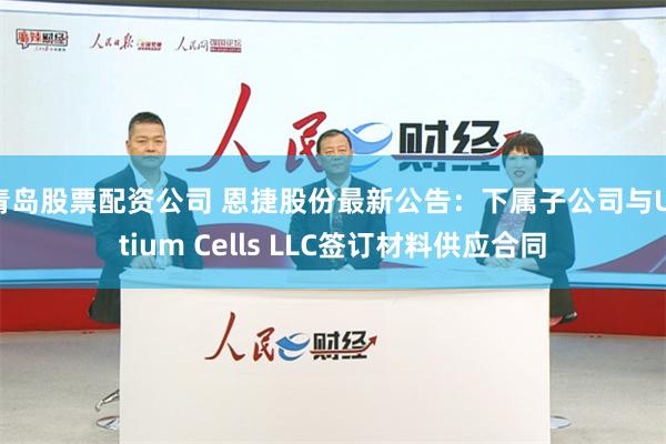 青岛股票配资公司 恩捷股份最新公告：下属子公司与Ultium Cells LLC签订材料供应合同